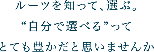 ルーツを知って、選ぶ。自分で選べるってとても豊かだと思いませんか