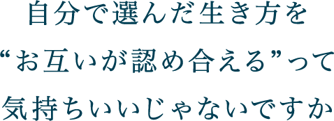 自分で選んだ生き方をお互いが認め合えるって気持ちいいじゃないですか